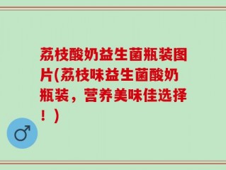 荔枝酸奶益生菌瓶装图片(荔枝味益生菌酸奶瓶装，营养美味佳选择！)