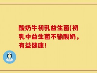 酸奶牛初乳益生菌(初乳中益生菌不输酸奶，有益健康！