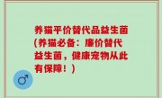 养猫平价替代品益生菌(养猫必备：廉价替代益生菌，健康宠物从此有保障！)