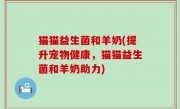 猫猫益生菌和羊奶(提升宠物健康，猫猫益生菌和羊奶助力)