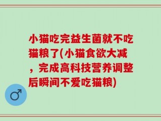 小猫吃完益生菌就不吃猫粮了(小猫食欲大减，完成高科技营养调整后瞬间不爱吃猫粮)