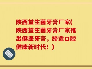 陕西益生菌牙膏厂家(陕西益生菌牙膏厂家推出健康牙膏，缔造口腔健康新时代！)