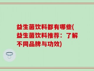 益生菌饮料都有哪些(益生菌饮料推荐：了解不同品牌与功效)