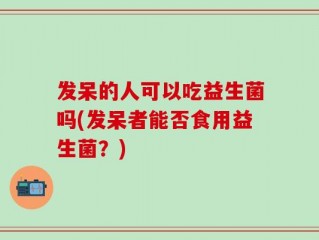 发呆的人可以吃益生菌吗(发呆者能否食用益生菌？)