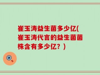 崔玉涛益生菌多少亿(崔玉涛代言的益生菌菌株含有多少亿？)