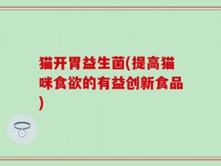 猫开胃益生菌(提高猫咪食欲的有益创新食品)