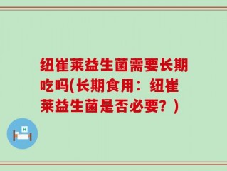 纽崔莱益生菌需要长期吃吗(长期食用：纽崔莱益生菌是否必要？)