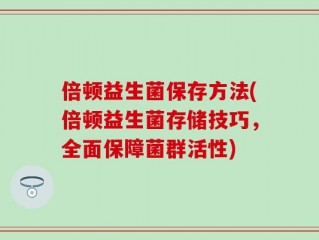 倍顿益生菌保存方法(倍顿益生菌存储技巧，全面保障菌群活性)