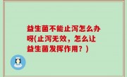 益生菌不能止泻怎么办呀(止泻无效，怎么让益生菌发挥作用？)