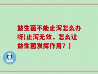益生菌不能止泻怎么办呀(止泻无效，怎么让益生菌发挥作用？)