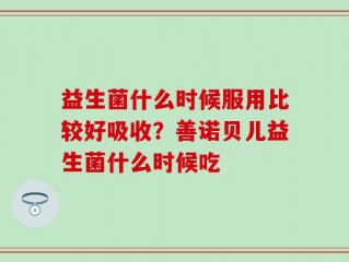 益生菌什么时候服用比较好吸收？善诺贝儿益生菌什么时候吃