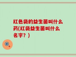 红色袋的益生菌叫什么药(红袋益生菌叫什么名字？)