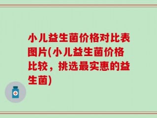 小儿益生菌价格对比表图片(小儿益生菌价格比较，挑选最实惠的益生菌)