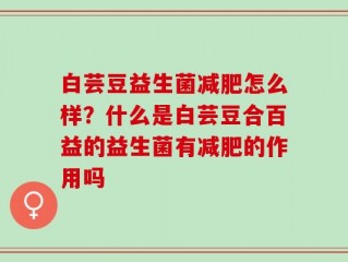白芸豆益生菌减肥怎么样？什么是白芸豆合百益的益生菌有减肥的作用吗