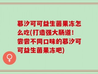 慕汐可可益生菌果冻怎么吃(打造强大肠道！尝尝不同口味的慕汐可可益生菌果冻吧)