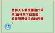 菌林天下益生菌治疗效果(菌林天下益生菌：改善肠道微生态的利器)