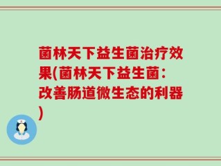 菌林天下益生菌治疗效果(菌林天下益生菌：改善肠道微生态的利器)