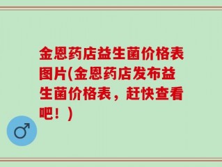 金恩药店益生菌价格表图片(金恩药店发布益生菌价格表，赶快查看吧！)
