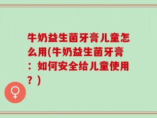 牛奶益生菌牙膏儿童怎么用(牛奶益生菌牙膏：如何安全给儿童使用？)