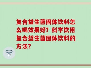 复合益生菌固体饮料怎么喝效果好？科学饮用复合益生菌固体饮料的方法？