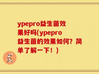 ypepro益生菌效果好吗(ypepro益生菌的效果如何？简单了解一下！)