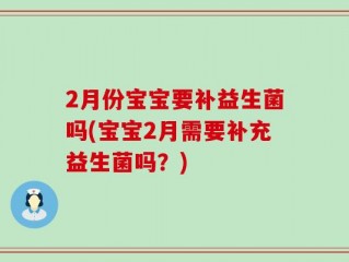 2月份宝宝要补益生菌吗(宝宝2月需要补充益生菌吗？)
