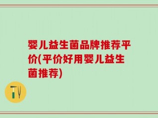 婴儿益生菌品牌推荐平价(平价好用婴儿益生菌推荐)
