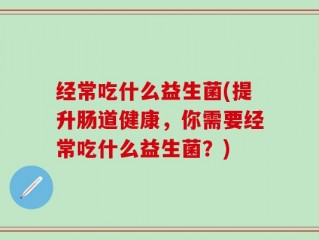 经常吃什么益生菌(提升肠道健康，你需要经常吃什么益生菌？)