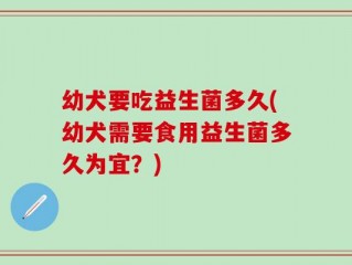 幼犬要吃益生菌多久(幼犬需要食用益生菌多久为宜？)