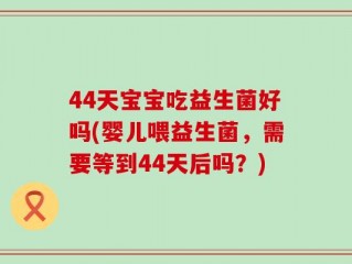 44天宝宝吃益生菌好吗(婴儿喂益生菌，需要等到44天后吗？)