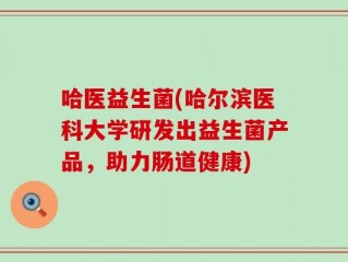 哈医益生菌(哈尔滨医科大学研发出益生菌产品，助力肠道健康)