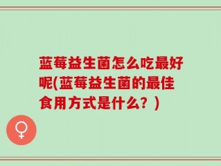 蓝莓益生菌怎么吃最好呢(蓝莓益生菌的最佳食用方式是什么？)