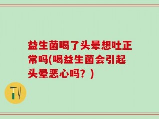 益生菌喝了头晕想吐正常吗(喝益生菌会引起头晕恶心吗？)