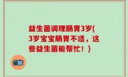 益生菌调理肠胃3岁(3岁宝宝肠胃不适，这些益生菌能帮忙！)