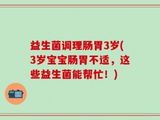 益生菌调理肠胃3岁(3岁宝宝肠胃不适，这些益生菌能帮忙！)