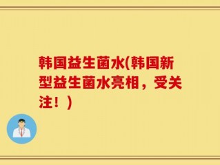 韩国益生菌水(韩国新型益生菌水亮相，受关注！)