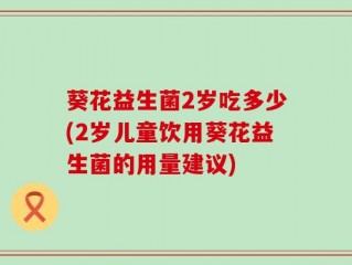 葵花益生菌2岁吃多少(2岁儿童饮用葵花益生菌的用量建议)
