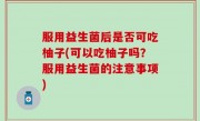 服用益生菌后是否可吃柚子(可以吃柚子吗？服用益生菌的注意事项)