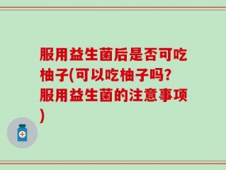 服用益生菌后是否可吃柚子(可以吃柚子吗？服用益生菌的注意事项)