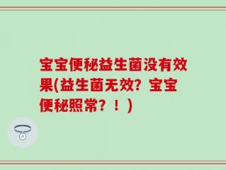 宝宝便秘益生菌没有效果(益生菌无效？宝宝便秘照常？！)