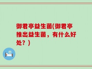 御君亭益生菌(御君亭推出益生菌，有什么好处？)
