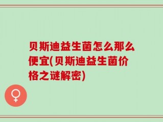 贝斯迪益生菌怎么那么便宜(贝斯迪益生菌价格之谜解密)