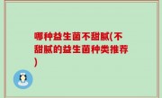 哪种益生菌不甜腻(不甜腻的益生菌种类推荐)