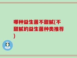 哪种益生菌不甜腻(不甜腻的益生菌种类推荐)