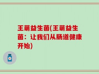 王萌益生菌(王萌益生菌：让我们从肠道健康开始)