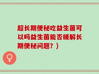 超长期便秘吃益生菌可以吗益生菌能否缓解长期便秘问题？)