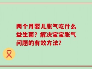 两个月婴儿胀气吃什么益生菌？解决宝宝胀气问题的有效方法？