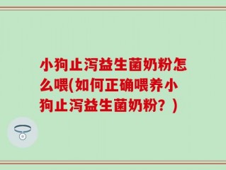 小狗止泻益生菌奶粉怎么喂(如何正确喂养小狗止泻益生菌奶粉？)