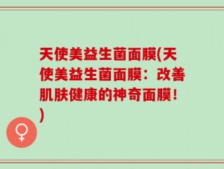天使美益生菌面膜(天使美益生菌面膜：改善肌肤健康的神奇面膜！)