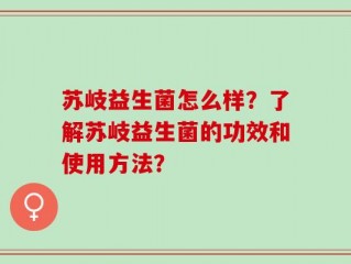 苏岐益生菌怎么样？了解苏岐益生菌的功效和使用方法？
